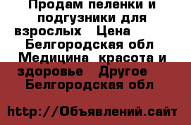 Продам пеленки и подгузники для взрослых › Цена ­ 650 - Белгородская обл. Медицина, красота и здоровье » Другое   . Белгородская обл.